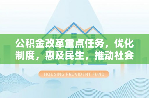 景县公积金改革重点任务，优化制度，惠及民生，推动社会公平