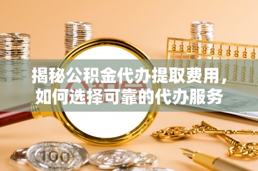 景县揭秘公积金代办提取费用，如何选择可靠的代办服务