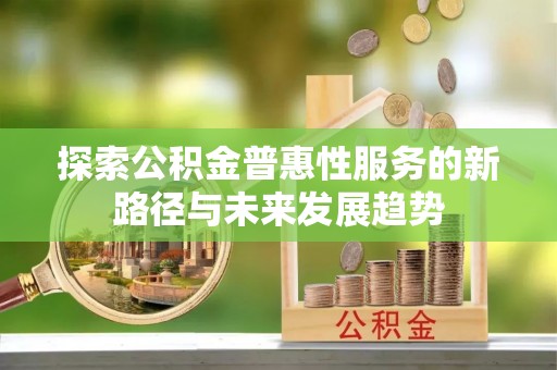 景县探索公积金普惠性服务的新路径与未来发展趋势