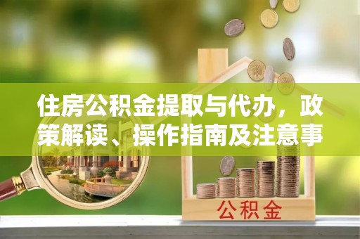 景县住房公积金提取与代办，政策解读、操作指南及注意事项