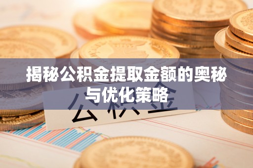 景县揭秘公积金提取金额的奥秘与优化策略