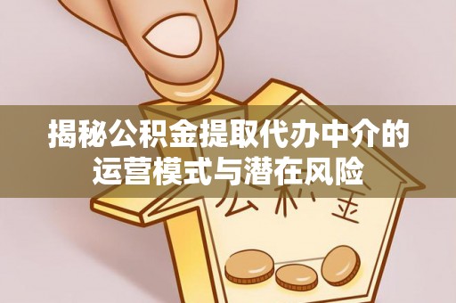 景县揭秘公积金提取代办中介的运营模式与潜在风险