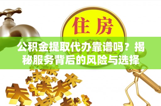 景县公积金提取代办靠谱吗？揭秘服务背后的风险与选择