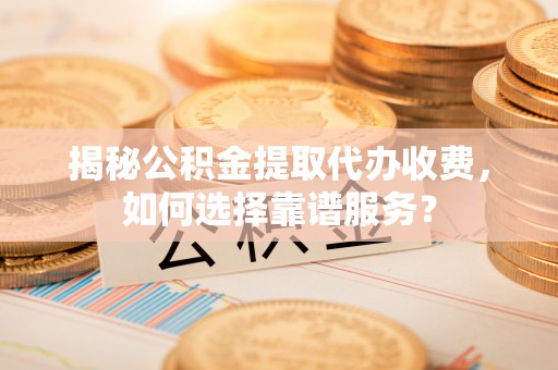 景县揭秘公积金提取代办收费，如何选择靠谱服务？