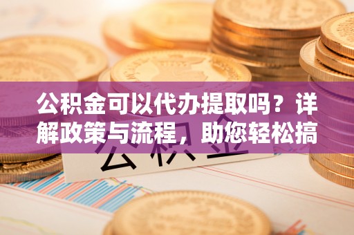 景县公积金可以代办提取吗？详解政策与流程，助您轻松搞定！