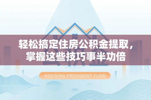 景县轻松搞定住房公积金提取，掌握这些技巧事半功倍