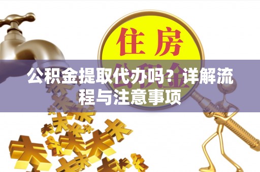 景县公积金提取代办吗？详解流程与注意事项