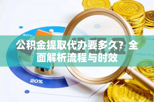 景县公积金提取代办要多久？全面解析流程与时效