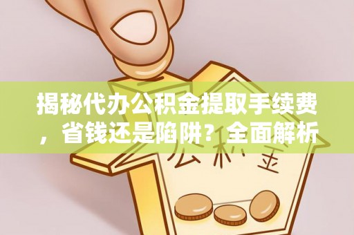 景县揭秘代办公积金提取手续费，省钱还是陷阱？全面解析与避坑指南