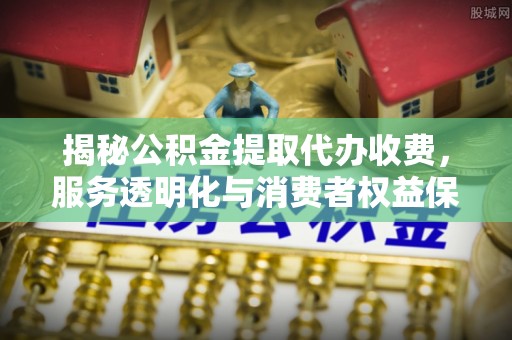 景县揭秘公积金提取代办收费，服务透明化与消费者权益保障