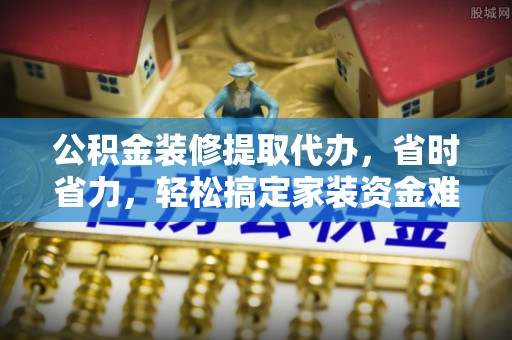 景县公积金装修提取代办，省时省力，轻松搞定家装资金难题