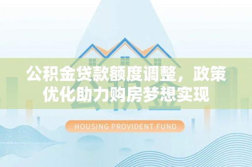 景县公积金贷款额度调整，政策优化助力购房梦想实现