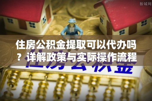 景县住房公积金提取可以代办吗？详解政策与实际操作流程