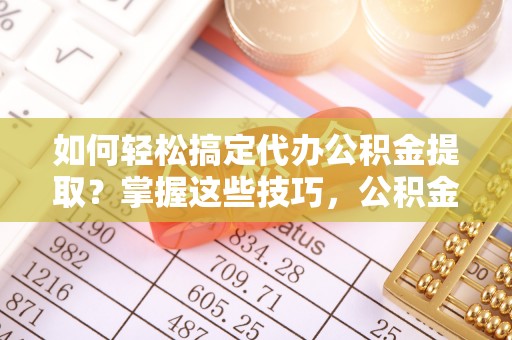 景县如何轻松搞定代办公积金提取？掌握这些技巧，公积金到手不是梦！