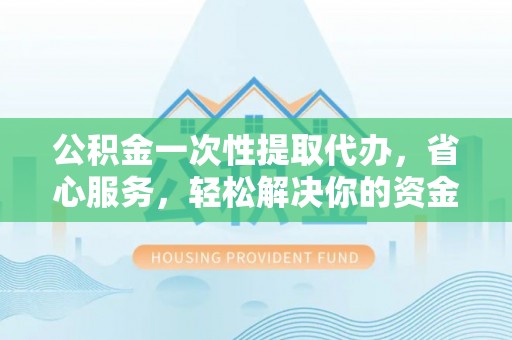 景县公积金一次性提取代办，省心服务，轻松解决你的资金需求