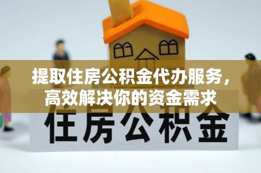 景县提取住房公积金代办服务，高效解决你的资金需求