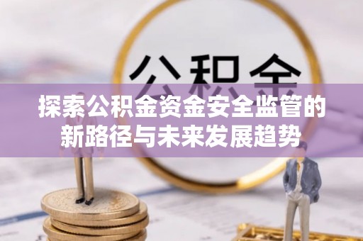 景县探索公积金资金安全监管的新路径与未来发展趋势