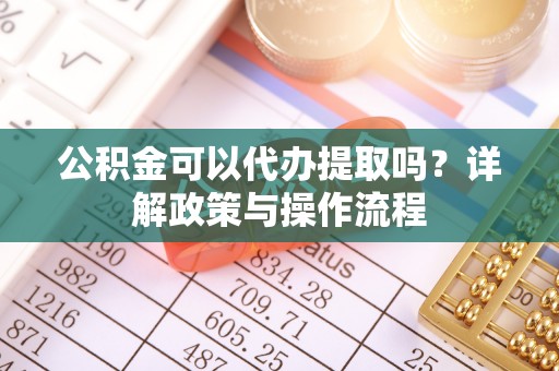 景县公积金可以代办提取吗？详解政策与操作流程