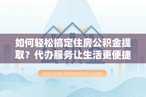 景县如何轻松搞定住房公积金提取？代办服务让生活更便捷