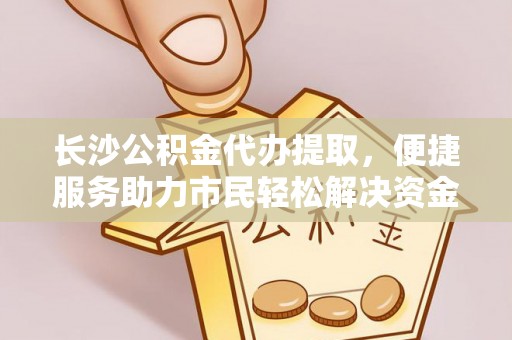 景县长沙公积金代办提取，便捷服务助力市民轻松解决资金需求