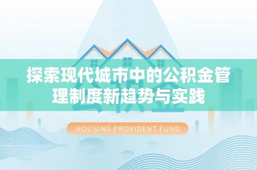 景县探索现代城市中的公积金管理制度新趋势与实践
