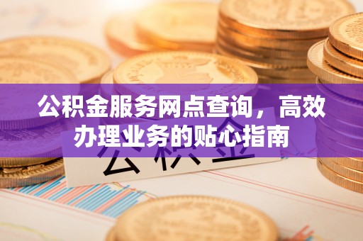 景县公积金服务网点查询，高效办理业务的贴心指南