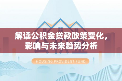 景县解读公积金贷款政策变化，影响与未来趋势分析