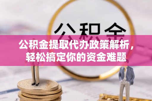 景县公积金提取代办政策解析，轻松搞定你的资金难题