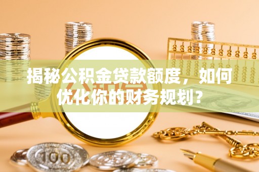 景县揭秘公积金贷款额度，如何优化你的财务规划？