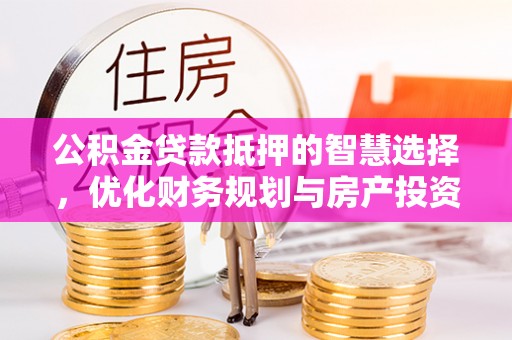 景县公积金贷款抵押的智慧选择，优化财务规划与房产投资