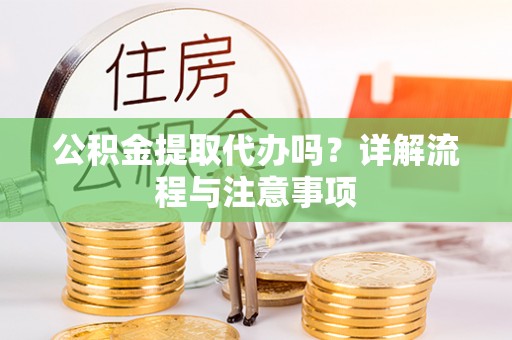 景县公积金提取代办吗？详解流程与注意事项