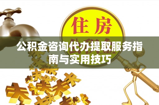 景县公积金咨询代办提取服务指南与实用技巧
