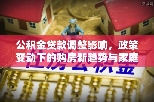 景县公积金贷款调整影响，政策变动下的购房新趋势与家庭财务规划