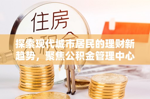 景县探索现代城市居民的理财新趋势，聚焦公积金管理中心的服务创新