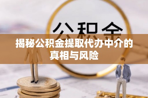 景县揭秘公积金提取代办中介的真相与风险