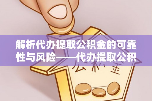 景县解析代办提取公积金的可靠性与风险——代办提取公积金靠谱吗