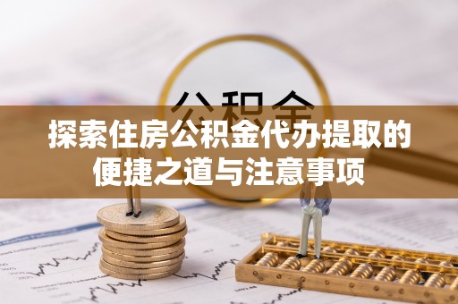 景县探索住房公积金代办提取的便捷之道与注意事项