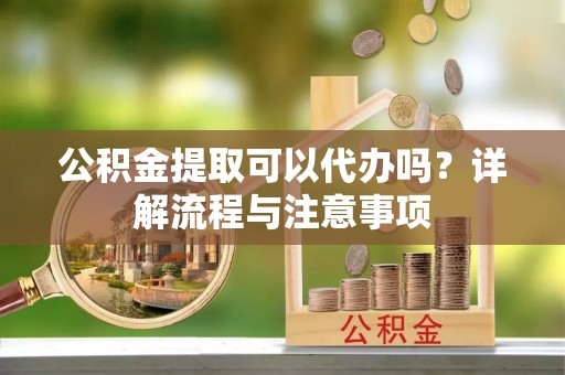 景县公积金提取可以代办吗？详解流程与注意事项