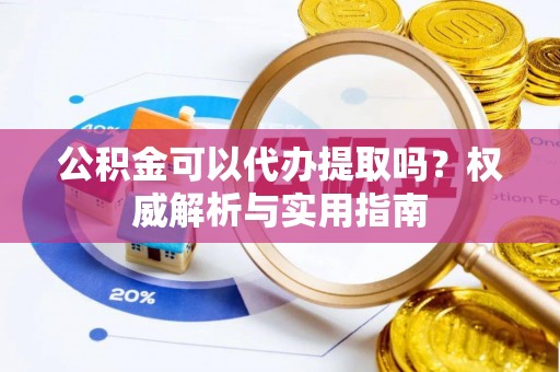景县公积金可以代办提取吗？权威解析与实用指南