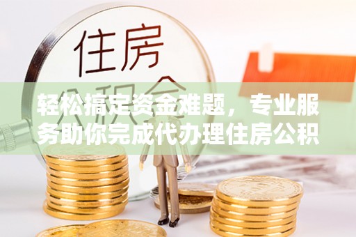 景县轻松搞定资金难题，专业服务助你完成代办理住房公积金提取