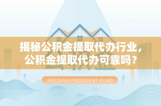 景县揭秘公积金提取代办行业，公积金提取代办可靠吗？