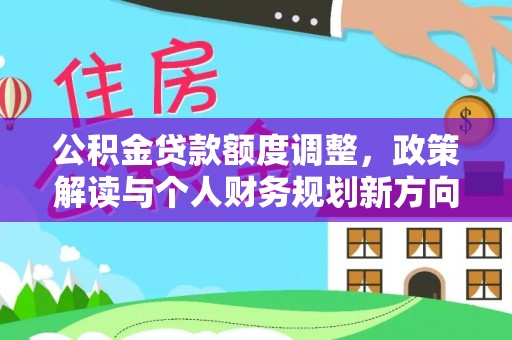 景县公积金贷款额度调整，政策解读与个人财务规划新方向