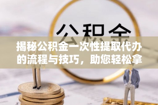 景县揭秘公积金一次性提取代办的流程与技巧，助您轻松拿钱！