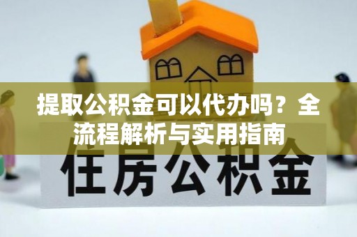 景县提取公积金可以代办吗？全流程解析与实用指南