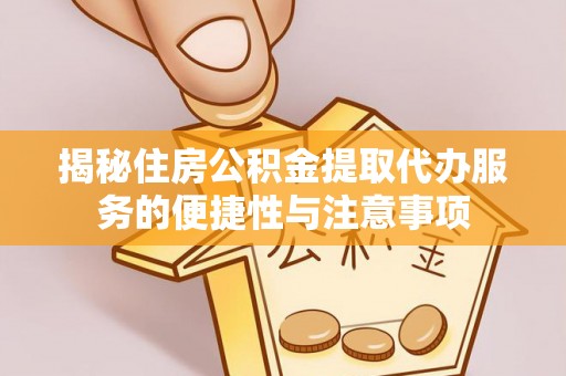 景县揭秘住房公积金提取代办服务的便捷性与注意事项
