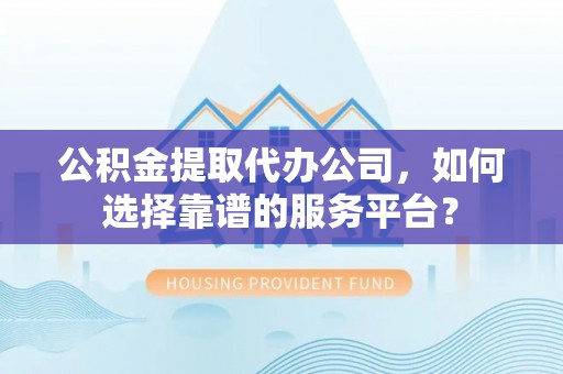 景县公积金提取代办公司，如何选择靠谱的服务平台？