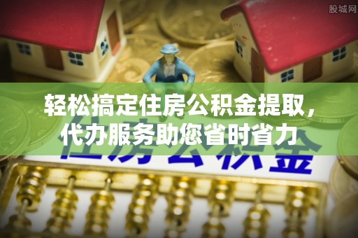 景县轻松搞定住房公积金提取，代办服务助您省时省力