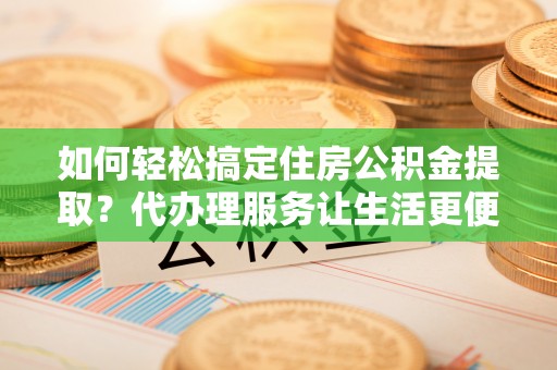 景县如何轻松搞定住房公积金提取？代办理服务让生活更便捷！