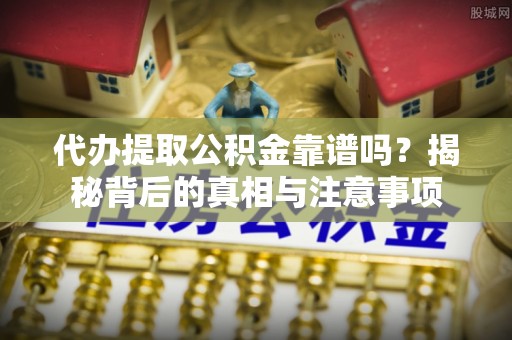 景县代办提取公积金靠谱吗？揭秘背后的真相与注意事项