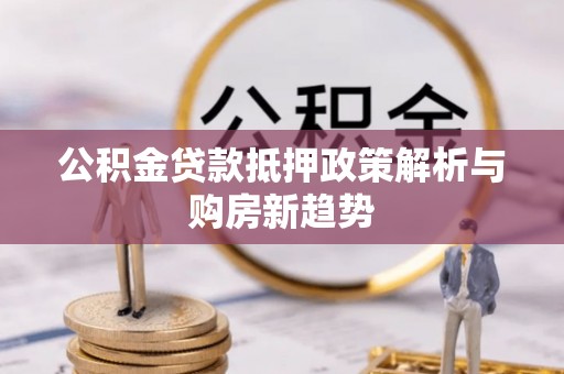 景县公积金贷款抵押政策解析与购房新趋势